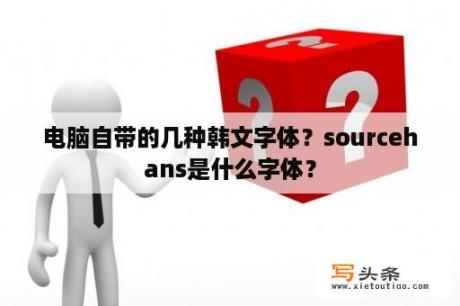 电脑自带的几种韩文字体？sourcehans是什么字体？