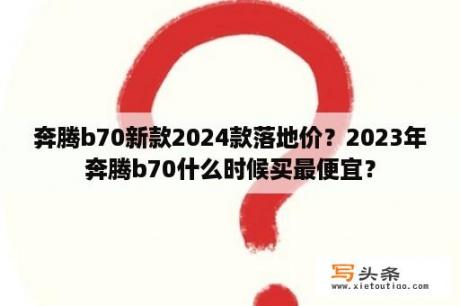 奔腾b70新款2024款落地价？2023年奔腾b70什么时候买最便宜？