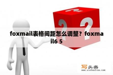 foxmail表格间距怎么调整？foxmail6 5