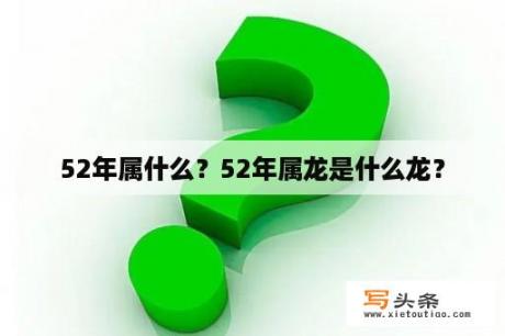 52年属什么？52年属龙是什么龙？