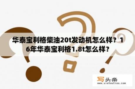 华泰宝利格柴油20t发动机怎么样？16年华泰宝利格1.8t怎么样？