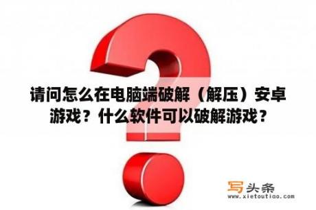 请问怎么在电脑端破解（解压）安卓游戏？什么软件可以破解游戏？