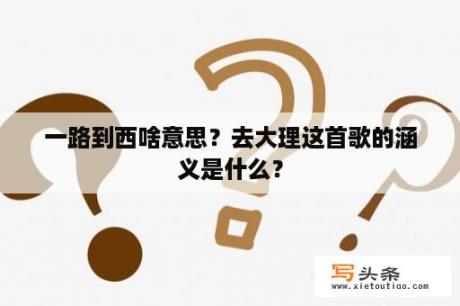 一路到西啥意思？去大理这首歌的涵义是什么？