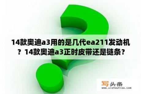 14款奥迪a3用的是几代ea211发动机？14款奥迪a3正时皮带还是链条？