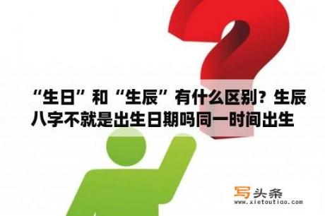 “生日”和“生辰”有什么区别？生辰八字不就是出生日期吗同一时间出生的人不有很多？算命准么？