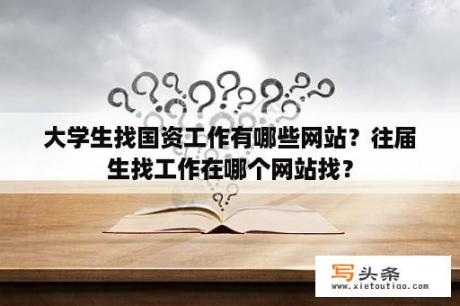 大学生找国资工作有哪些网站？往届生找工作在哪个网站找？