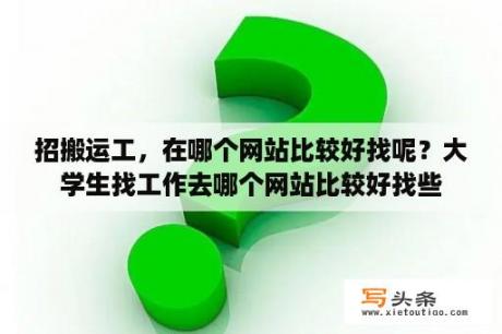 招搬运工，在哪个网站比较好找呢？大学生找工作去哪个网站比较好找些