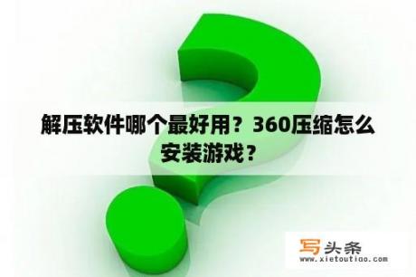 解压软件哪个最好用？360压缩怎么安装游戏？