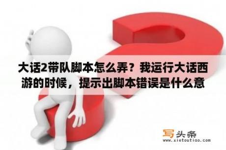 大话2带队脚本怎么弄？我运行大话西游的时候，提示出脚本错误是什么意思？