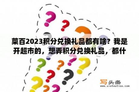 菜百2023积分兑换礼品都有啥？我是开超市的，想弄积分兑换礼品，都什么礼品好？