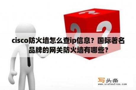 cisco防火墙怎么查ip信息？国际著名品牌的网关防火墙有哪些？