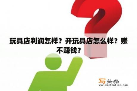 玩具店利润怎样？开玩具店怎么样？赚不赚钱？