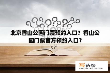 北京香山公园门票预约入口？香山公园门票官方预约入口？