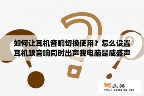 如何让耳机音响切换使用？怎么设置耳机跟音响同时出声我电脑是威盛声卡？