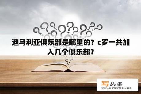 迪马利亚俱乐部是哪里的？c罗一共加入几个俱乐部？