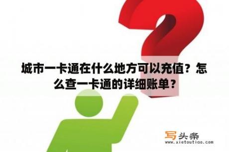 城市一卡通在什么地方可以充值？怎么查一卡通的详细账单？