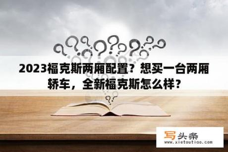 2023福克斯两厢配置？想买一台两厢轿车，全新福克斯怎么样？