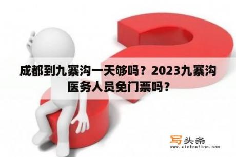 成都到九寨沟一天够吗？2023九寨沟医务人员免门票吗？