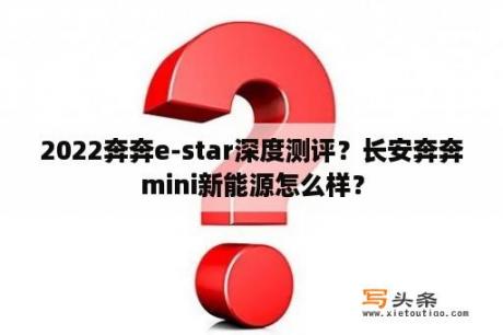 2022奔奔e-star深度测评？长安奔奔mini新能源怎么样？