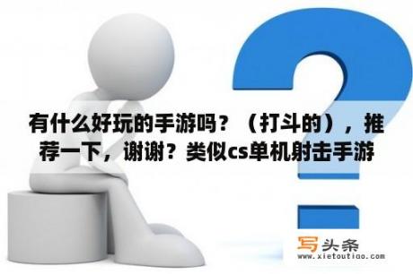 有什么好玩的手游吗？（打斗的），推荐一下，谢谢？类似cs单机射击手游？