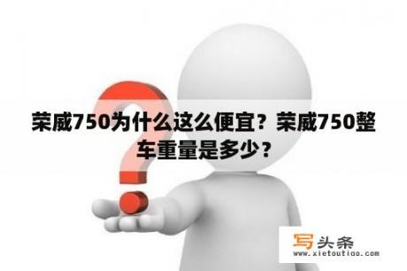 荣威750为什么这么便宜？荣威750整车重量是多少？