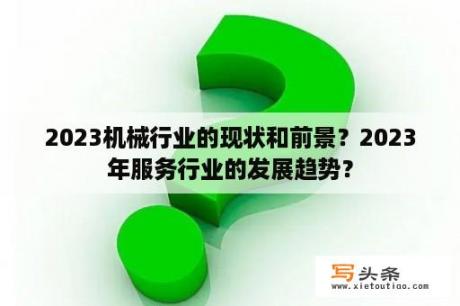 2023机械行业的现状和前景？2023年服务行业的发展趋势？