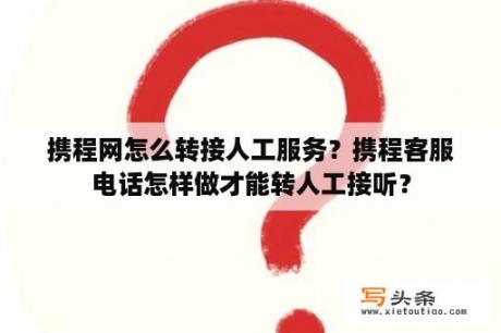 携程网怎么转接人工服务？携程客服电话怎样做才能转人工接听？