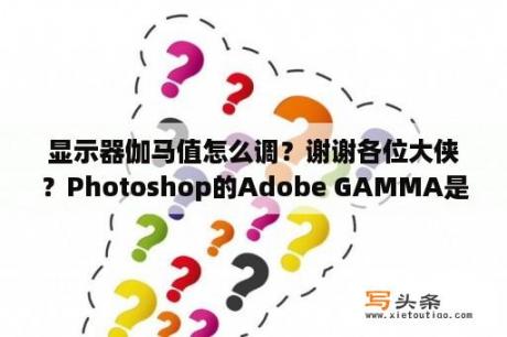 显示器伽马值怎么调？谢谢各位大侠？Photoshop的Adobe GAMMA是什么？