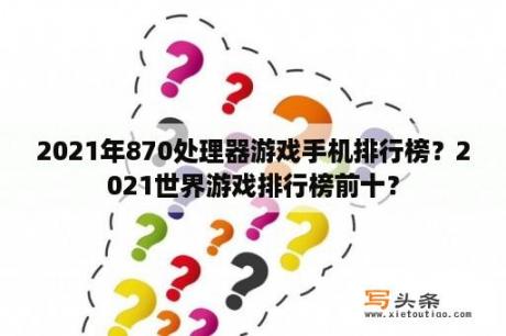 2021年870处理器游戏手机排行榜？2021世界游戏排行榜前十？