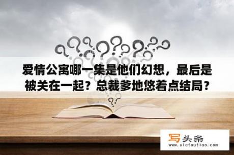 爱情公寓哪一集是他们幻想，最后是被关在一起？总裁爹地悠着点结局？