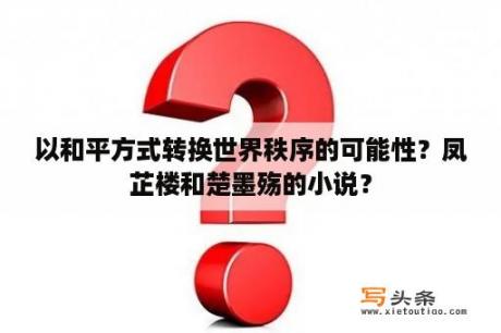 以和平方式转换世界秩序的可能性？凤芷楼和楚墨殇的小说？