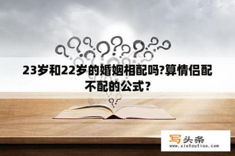 23岁和22岁的婚姻相配吗?算情侣配不配的公式？