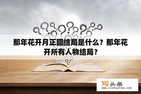 那年花开月正圆结局是什么？那年花开所有人物结局？