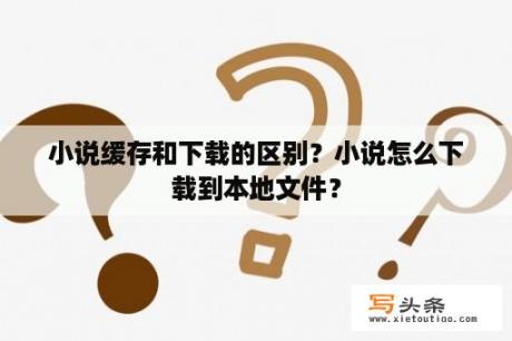 小说缓存和下载的区别？小说怎么下载到本地文件？