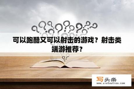 可以跑酷又可以射击的游戏？射击类端游推荐？