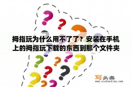 拇指玩为什么用不了了？安装在手机上的拇指玩下载的东西到那个文件夹里了？