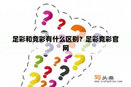 足彩和竞彩有什么区别？足彩竞彩官网