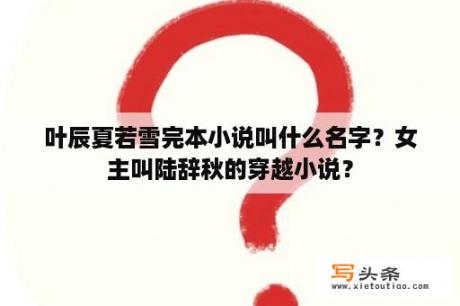 叶辰夏若雪完本小说叫什么名字？女主叫陆辞秋的穿越小说？