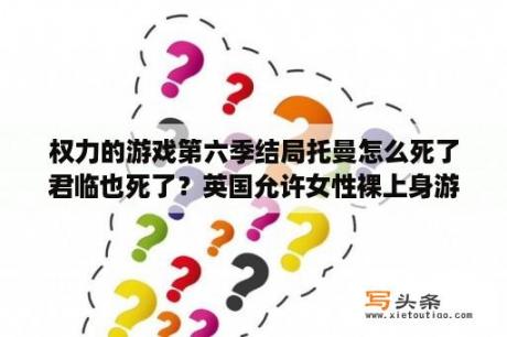 权力的游戏第六季结局托曼怎么死了君临也死了？英国允许女性裸上身游泳吗？