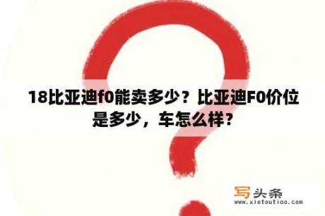 18比亚迪f0能卖多少？比亚迪F0价位是多少，车怎么样？