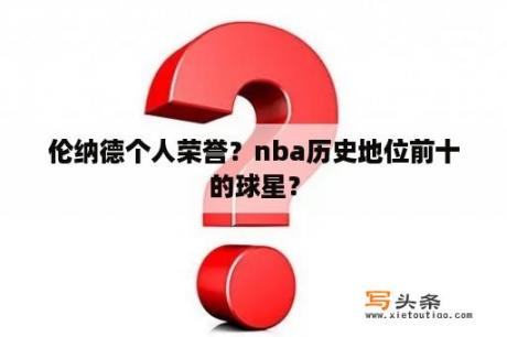 伦纳德个人荣誉？nba历史地位前十的球星？