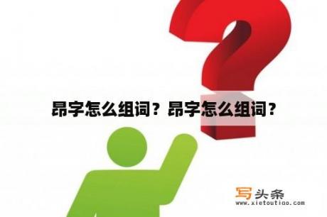 昂字怎么组词？昂字怎么组词？