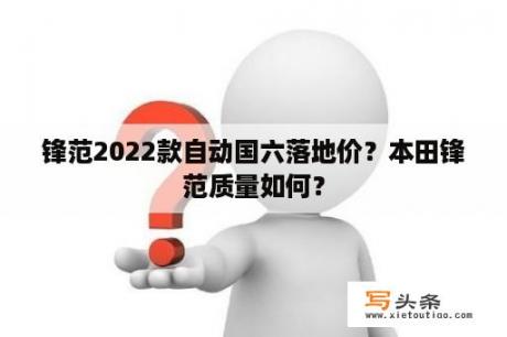 锋范2022款自动国六落地价？本田锋范质量如何？