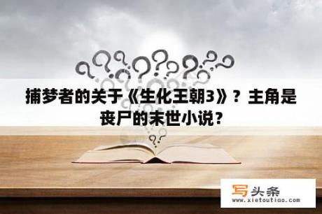 捕梦者的关于《生化王朝3》？主角是丧尸的末世小说？