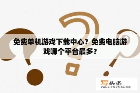 免费单机游戏下载中心？免费电脑游戏哪个平台最多？