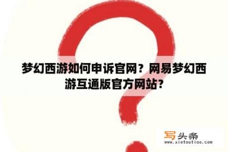 梦幻西游如何申诉官网？网易梦幻西游互通版官方网站？