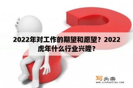 2022年对工作的期望和愿望？2022虎年什么行业兴隆？