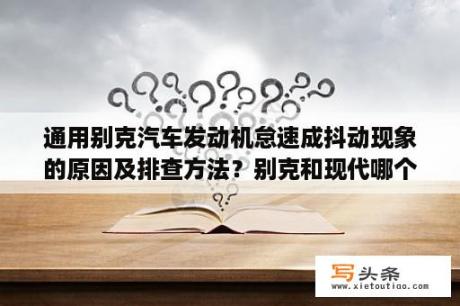 通用别克汽车发动机怠速成抖动现象的原因及排查方法？别克和现代哪个质量好？