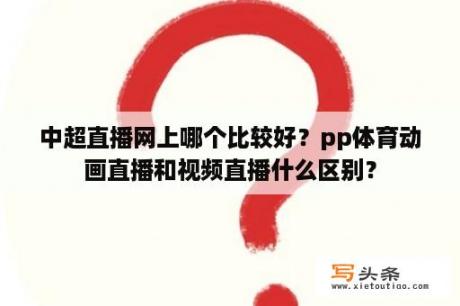 中超直播网上哪个比较好？pp体育动画直播和视频直播什么区别？