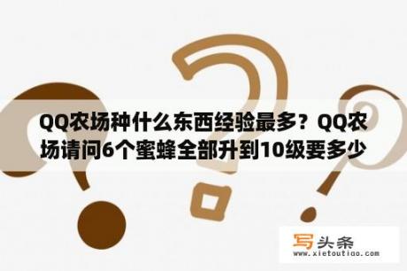 QQ农场种什么东西经验最多？QQ农场请问6个蜜蜂全部升到10级要多少蜂蜜？